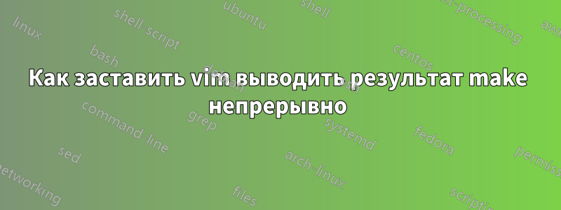Как заставить vim выводить результат make непрерывно
