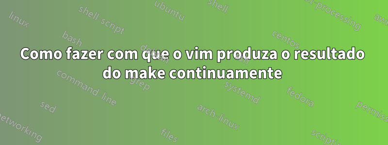 Como fazer com que o vim produza o resultado do make continuamente