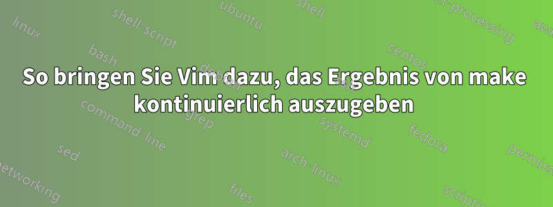 So bringen Sie Vim dazu, das Ergebnis von make kontinuierlich auszugeben
