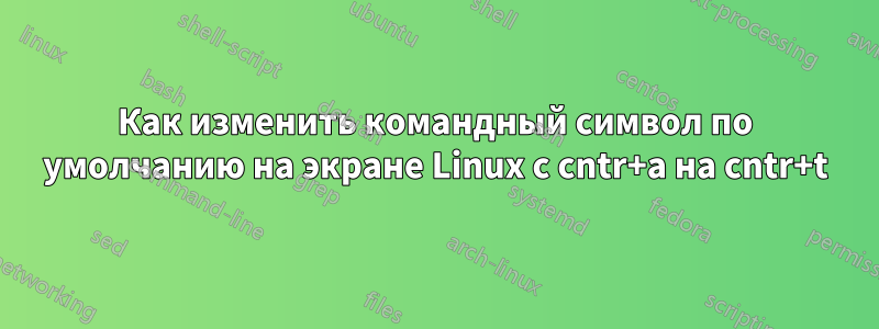 Как изменить командный символ по умолчанию на экране Linux с cntr+a на cntr+t