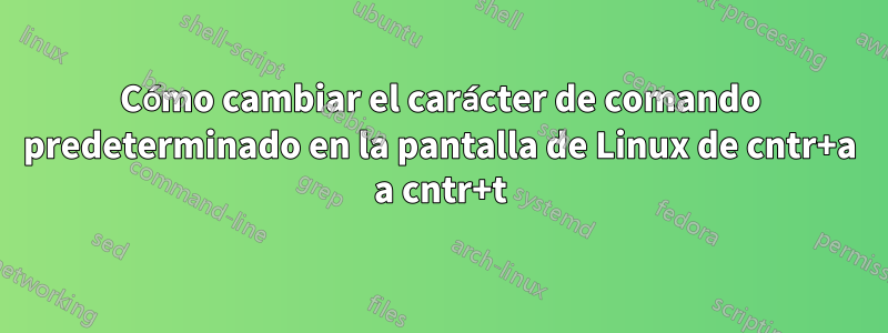 Cómo cambiar el carácter de comando predeterminado en la pantalla de Linux de cntr+a a cntr+t