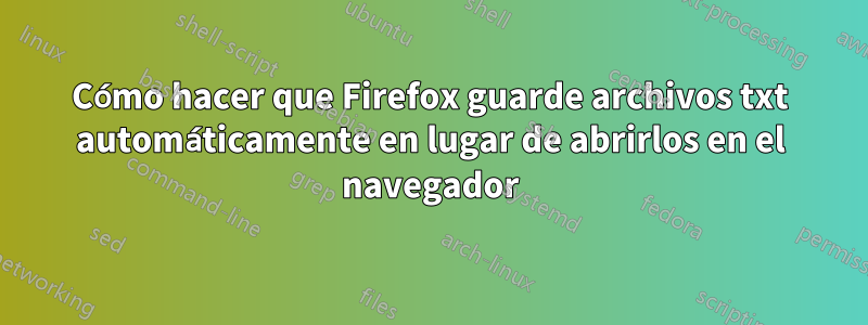 Cómo hacer que Firefox guarde archivos txt automáticamente en lugar de abrirlos en el navegador