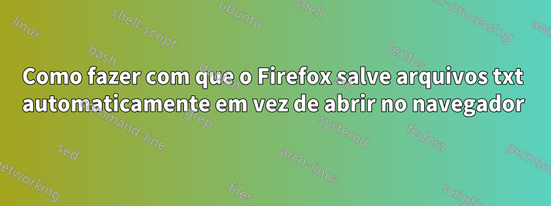 Como fazer com que o Firefox salve arquivos txt automaticamente em vez de abrir no navegador