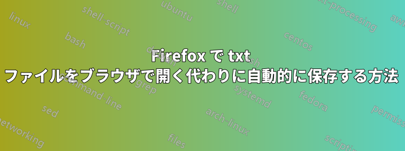 Firefox で txt ファイルをブラウザで開く代わりに自動的に保存する方法