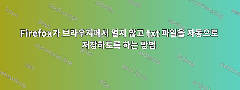 Firefox가 브라우저에서 열지 않고 txt 파일을 자동으로 저장하도록 하는 방법