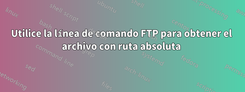 Utilice la línea de comando FTP para obtener el archivo con ruta absoluta