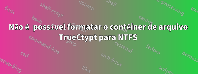 Não é possível formatar o contêiner de arquivo TrueCtypt para NTFS