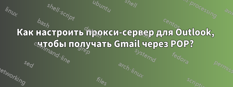 Как настроить прокси-сервер для Outlook, чтобы получать Gmail через POP?