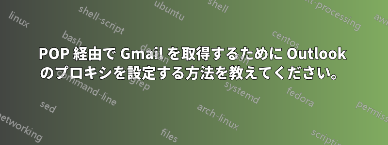 POP 経由で Gmail を取得するために Outlook のプロキシを設定する方法を教えてください。