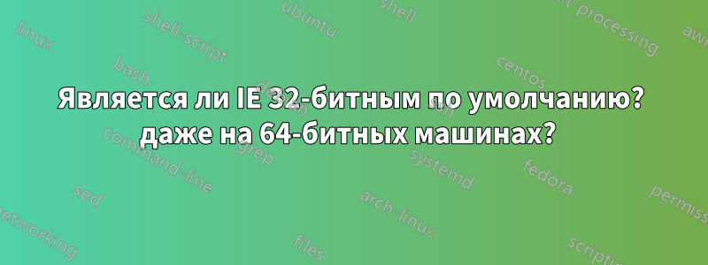 Является ли IE 32-битным по умолчанию? даже на 64-битных машинах? 