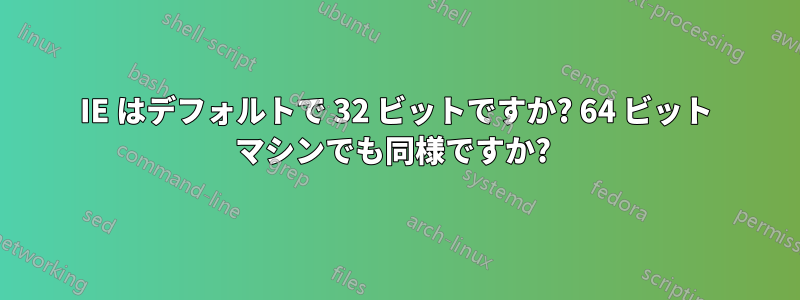 IE はデフォルトで 32 ビットですか? 64 ビット マシンでも同様ですか? 