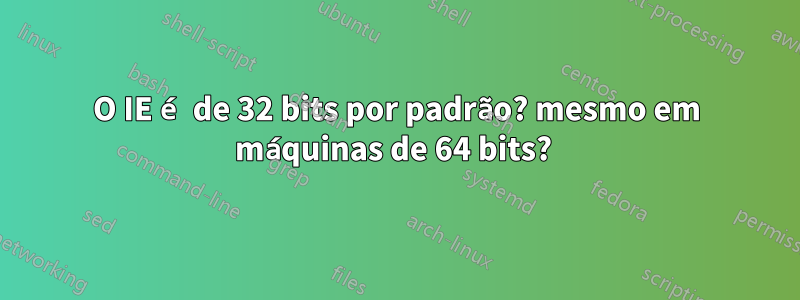 O IE é de 32 bits por padrão? mesmo em máquinas de 64 bits? 