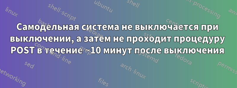 Самодельная система не выключается при выключении, а затем не проходит процедуру POST в течение ~10 минут после выключения