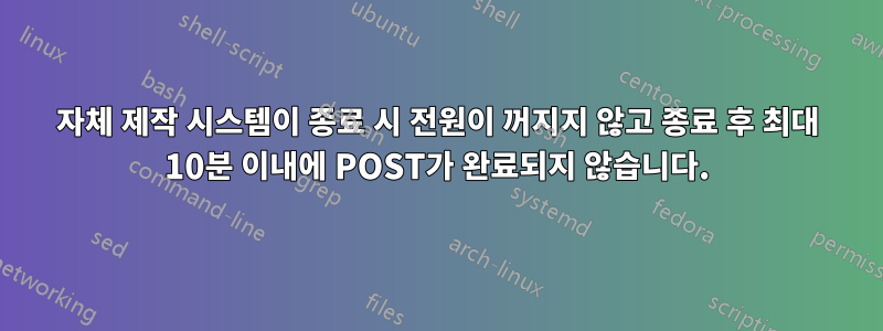 자체 제작 시스템이 종료 시 전원이 꺼지지 않고 종료 후 최대 10분 이내에 POST가 완료되지 않습니다.