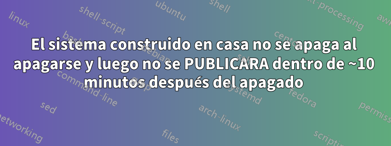El sistema construido en casa no se apaga al apagarse y luego no se PUBLICARA dentro de ~10 minutos después del apagado