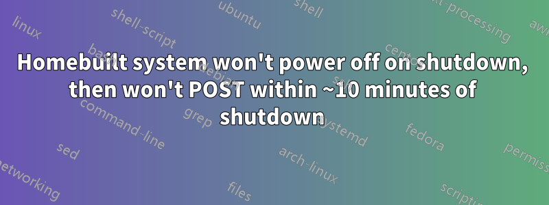Homebuilt system won't power off on shutdown, then won't POST within ~10 minutes of shutdown