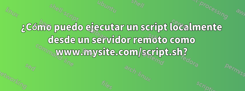 ¿Cómo puedo ejecutar un script localmente desde un servidor remoto como www.mysite.com/script.sh?
