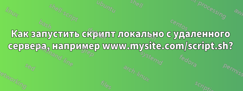 Как запустить скрипт локально с удаленного сервера, например www.mysite.com/script.sh?