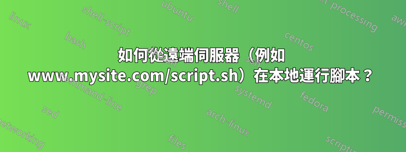 如何從遠端伺服器（例如 www.mysite.com/script.sh）在本地運行腳本？