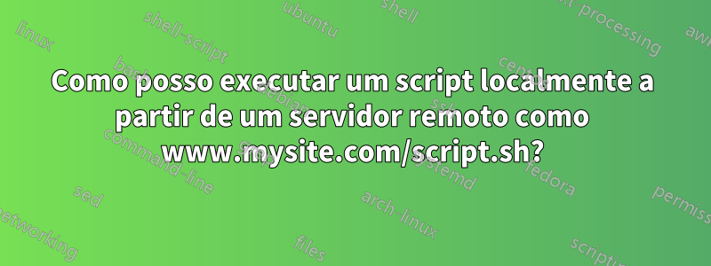 Como posso executar um script localmente a partir de um servidor remoto como www.mysite.com/script.sh?