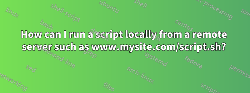 How can I run a script locally from a remote server such as www.mysite.com/script.sh?