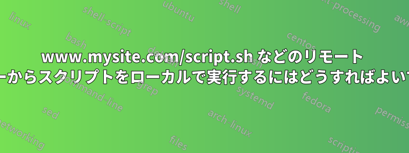 www.mysite.com/script.sh などのリモート サーバーからスクリプトをローカルで実行するにはどうすればよいですか?