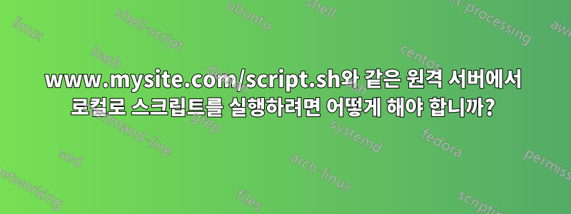 www.mysite.com/script.sh와 같은 원격 서버에서 로컬로 스크립트를 실행하려면 어떻게 해야 합니까?