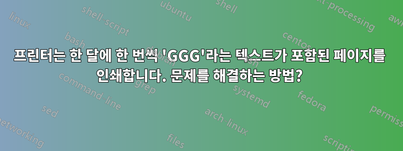 프린터는 한 달에 한 번씩 'GGG'라는 텍스트가 포함된 페이지를 인쇄합니다. 문제를 해결하는 방법?