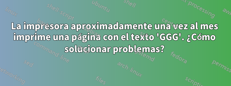 La impresora aproximadamente una vez al mes imprime una página con el texto 'GGG'. ¿Cómo solucionar problemas?
