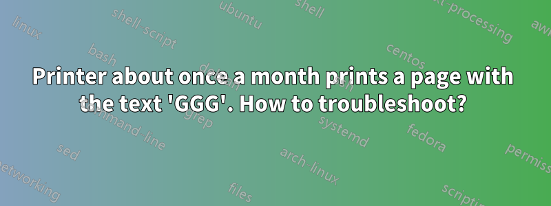 Printer about once a month prints a page with the text 'GGG'. How to troubleshoot?