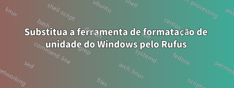 Substitua a ferramenta de formatação de unidade do Windows pelo Rufus