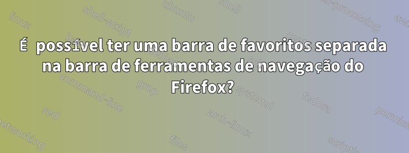 É possível ter uma barra de favoritos separada na barra de ferramentas de navegação do Firefox?