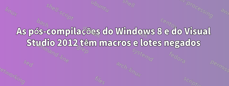 As pós-compilações do Windows 8 e do Visual Studio 2012 têm macros e lotes negados