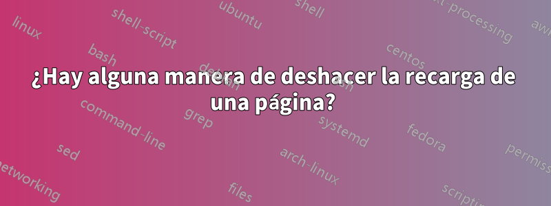 ¿Hay alguna manera de deshacer la recarga de una página?