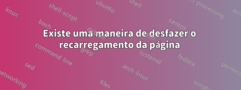 Existe uma maneira de desfazer o recarregamento da página