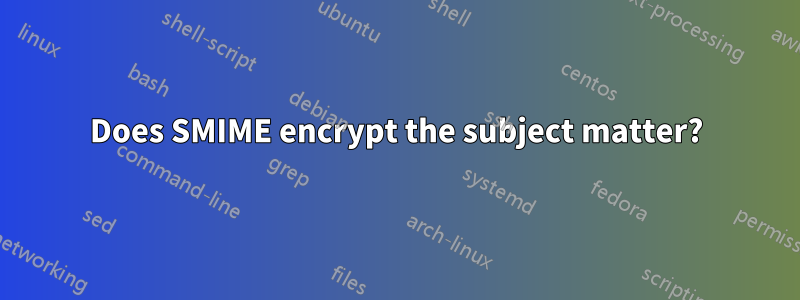 Does SMIME encrypt the subject matter?