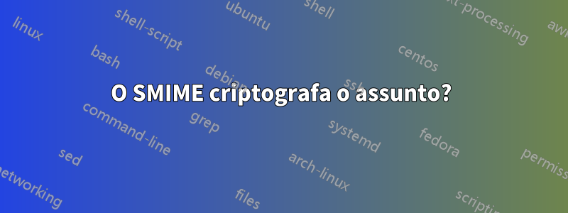 O SMIME criptografa o assunto?