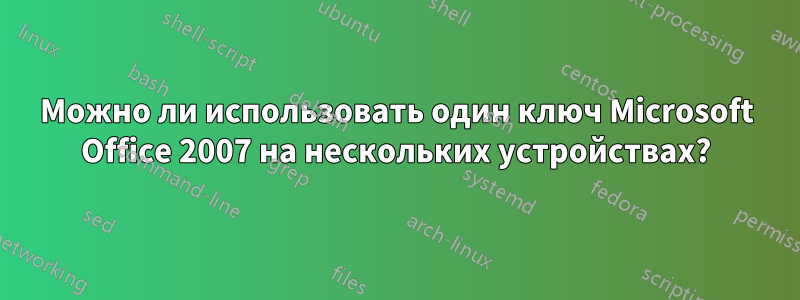Можно ли использовать один ключ Microsoft Office 2007 на нескольких устройствах?