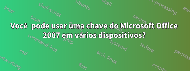 Você pode usar uma chave do Microsoft Office 2007 em vários dispositivos?