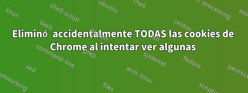 Eliminó accidentalmente TODAS las cookies de Chrome al intentar ver algunas