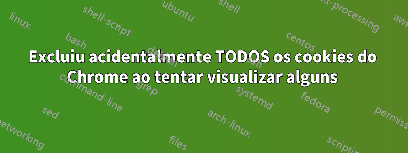 Excluiu acidentalmente TODOS os cookies do Chrome ao tentar visualizar alguns