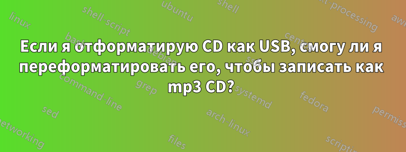 Если я отформатирую CD как USB, смогу ли я переформатировать его, чтобы записать как mp3 CD?