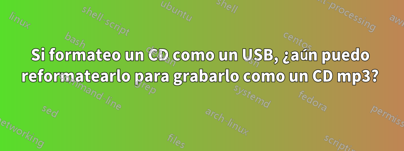 Si formateo un CD como un USB, ¿aún puedo reformatearlo para grabarlo como un CD mp3?