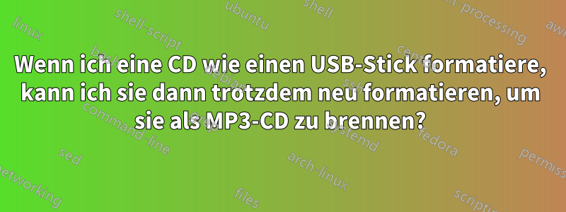 Wenn ich eine CD wie einen USB-Stick formatiere, kann ich sie dann trotzdem neu formatieren, um sie als MP3-CD zu brennen?