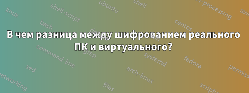 В чем разница между шифрованием реального ПК и виртуального?