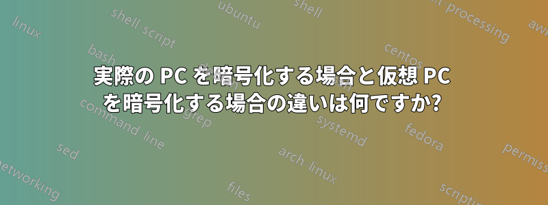 実際の PC を暗号化する場合と仮想 PC を暗号化する場合の違いは何ですか?