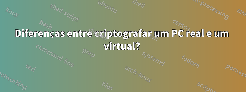 Diferenças entre criptografar um PC real e um virtual?