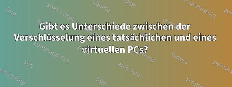 Gibt es Unterschiede zwischen der Verschlüsselung eines tatsächlichen und eines virtuellen PCs?