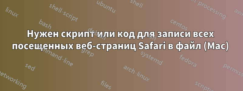Нужен скрипт или код для записи всех посещенных веб-страниц Safari в файл (Mac)