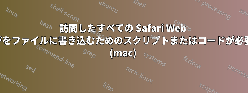 訪問したすべての Safari Web ページをファイルに書き込むためのスクリプトまたはコードが必要です (mac)